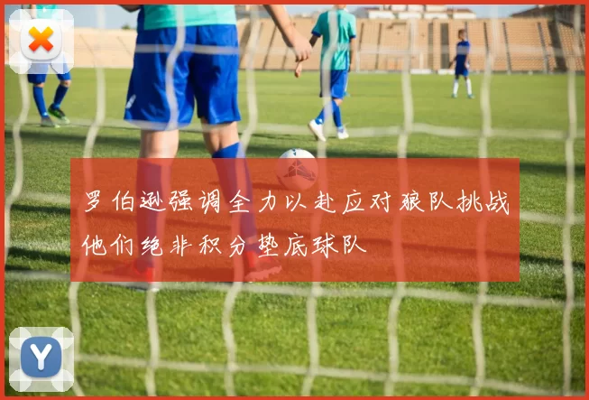 罗伯逊强调全力以赴应对狼队挑战他们绝非积分垫底球队