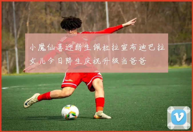 小魔仙喜迎新生佩杜拉宣布迪巴拉女儿今日降生庆祝升级当爸爸