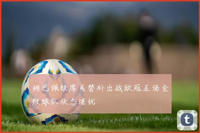 姆巴佩缺席或替补出战欧冠五场全败球队状态堪忧