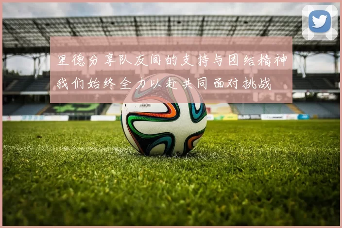 里德分享队友间的支持与团结精神我们始终全力以赴共同面对挑战