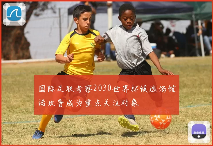 国际足联考察2030世界杯候选场馆诺坎普成为重点关注对象