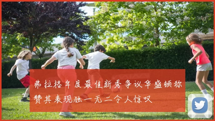 弗拉格年度最佳新秀争议华盛顿称赞其表现独一无二令人惊叹