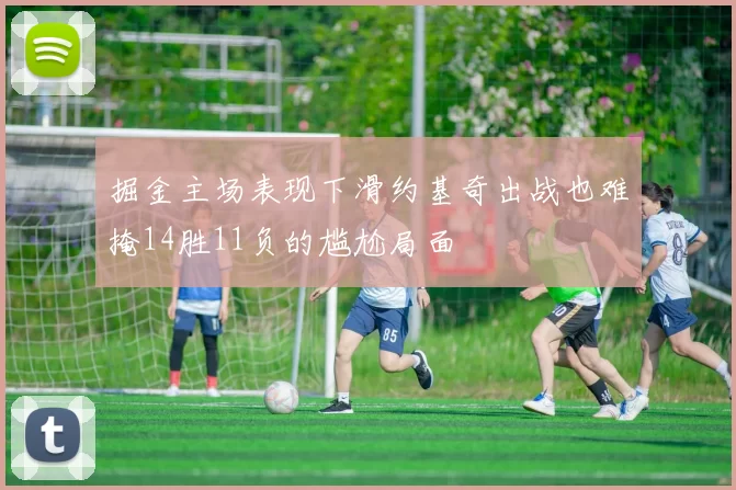 掘金主场表现下滑约基奇出战也难掩14胜11负的尴尬局面