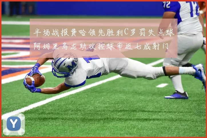 半场战报费哈领先胜利C罗罚失点球阿姆里乌龙助攻控球率近七成射门未果
