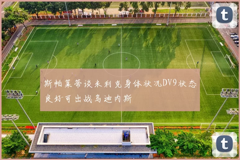 斯帕莱蒂谈米利克身体状况DV9状态良好可出战乌迪内斯