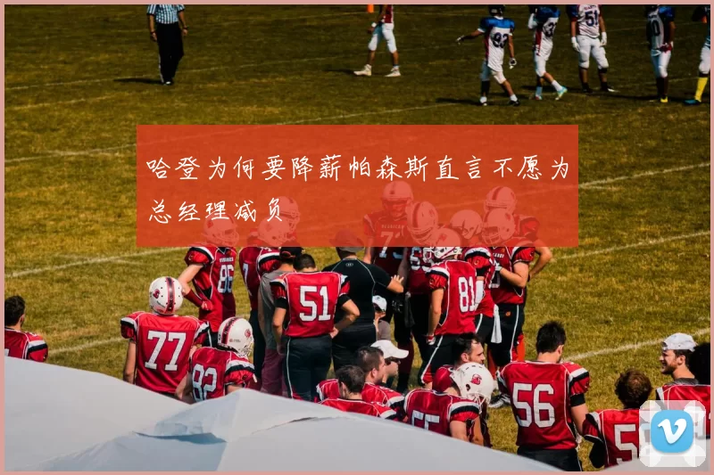 哈登为何要降薪帕森斯直言不愿为总经理减负