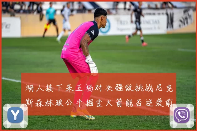 湖人接下来五场对决强敌挑战尼克斯森林狼公牛掘金火箭能否逆袭前五