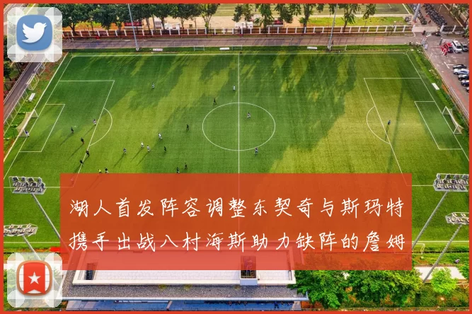 湖人首发阵容调整东契奇与斯玛特携手出战八村海斯助力缺阵的詹姆斯艾顿
