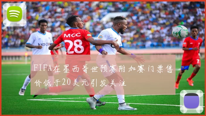 FIFA在墨西哥世预赛附加赛门票售价低于20美元引发关注