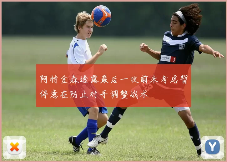 阿特金森透露最后一攻前未考虑暂停意在防止对手调整战术