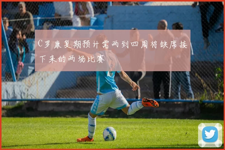 C罗康复期预计需两到四周将缺席接下来的两场比赛