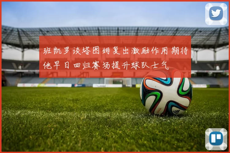 班凯罗谈塔图姆复出激励作用期待他早日回归赛场提升球队士气