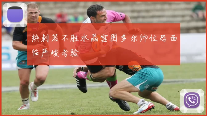 热刺若不胜水晶宫图多尔帅位恐面临严峻考验