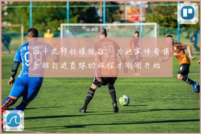 因卡皮耶社媒致敬：为这家传奇俱乐部打进首球的旅程才刚刚开始