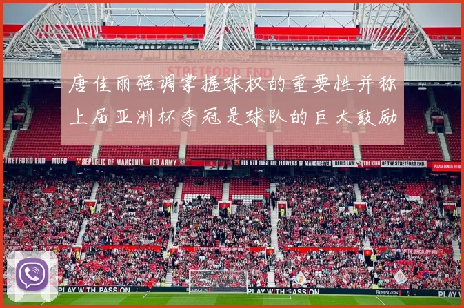 唐佳丽强调掌握球权的重要性并称上届亚洲杯夺冠是球队的巨大鼓励
