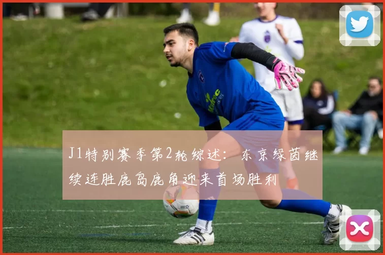 J1特别赛季第2轮综述：东京绿茵继续连胜鹿岛鹿角迎来首场胜利