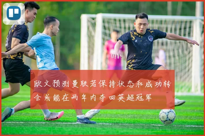 欧文预测曼联若保持状态和成功转会或能在两年内夺回英超冠军