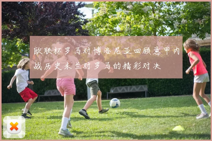 欧联杯罗马对博洛尼亚回顾意甲内战历史米兰对罗马的精彩对决