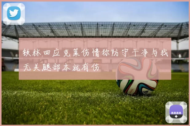 铁林回应克莱伤情称防守干净与我无关腿部本就有伤
