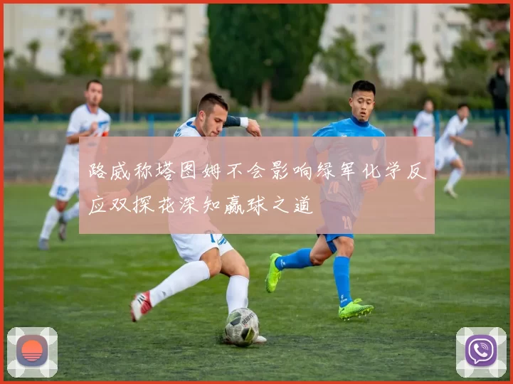 路威称塔图姆不会影响绿军化学反应双探花深知赢球之道