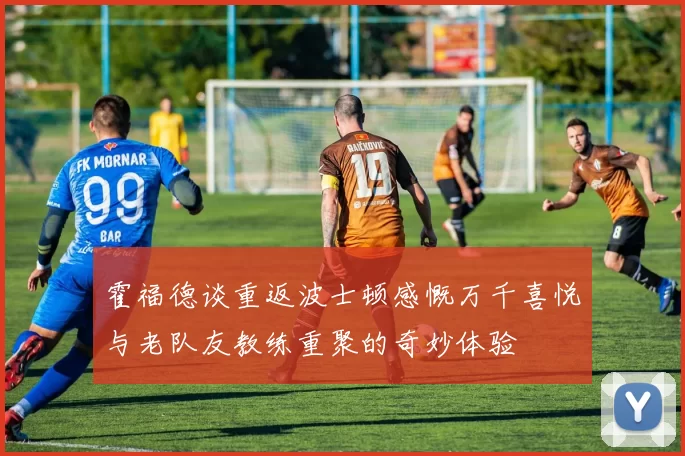 霍福德谈重返波士顿感慨万千喜悦与老队友教练重聚的奇妙体验