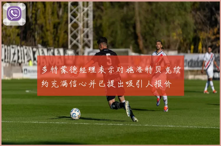多特蒙德经理表示对施洛特贝克续约充满信心并已提出吸引人报价