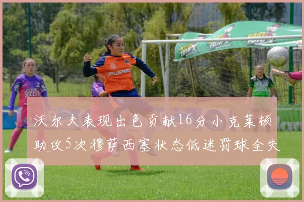 沃尔夫表现出色贡献16分小克莱顿助攻5次穆萨西塞状态低迷罚球全失