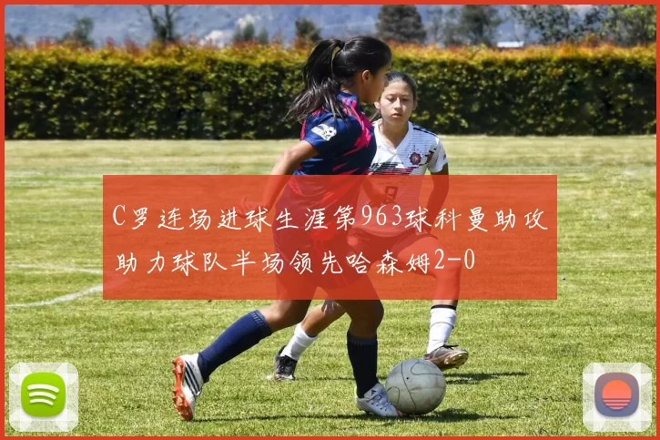 C罗连场进球生涯第963球科曼助攻助力球队半场领先哈森姆2-0