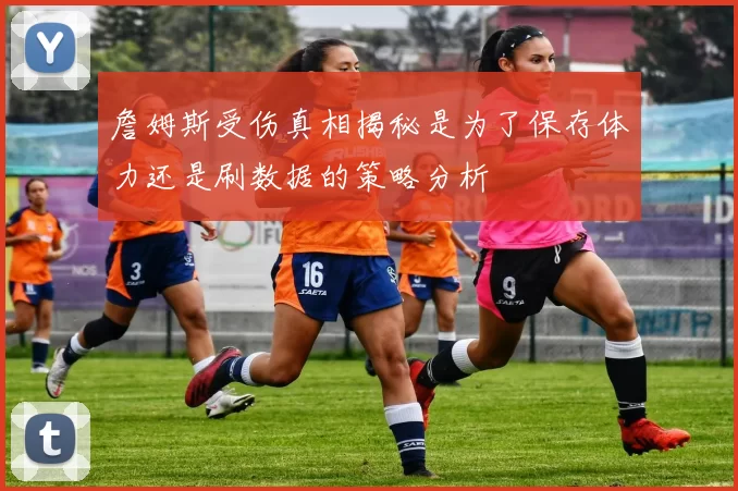 詹姆斯受伤真相揭秘是为了保存体力还是刷数据的策略分析